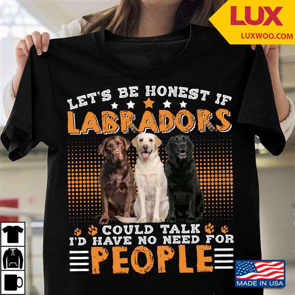 Lets Be Honest If Labradors Could Talk Id Have No Need For People Shirt Size Up To 5xl