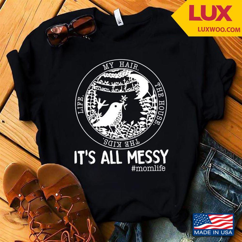 Life My Hair The House The Kids Its All Messy Momlife Bird Shirt Size Up To 5xl