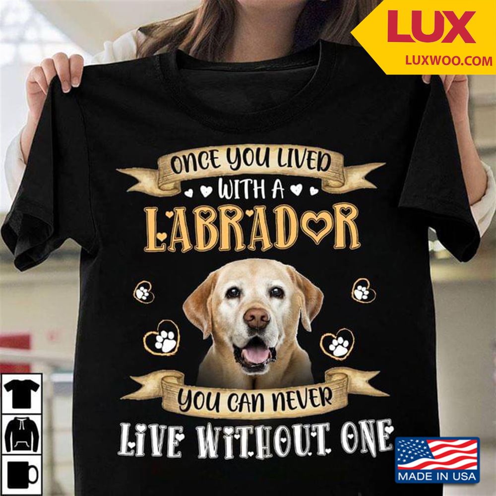 Once You Lived With A Labrador You Can Never Live Without One Shirt Size Up To 5xl