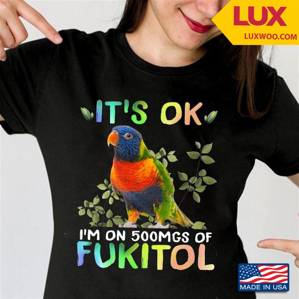 Parrot Its Ok Im On 500mgs Of Fukitol Tshirt Size Up To 5xl