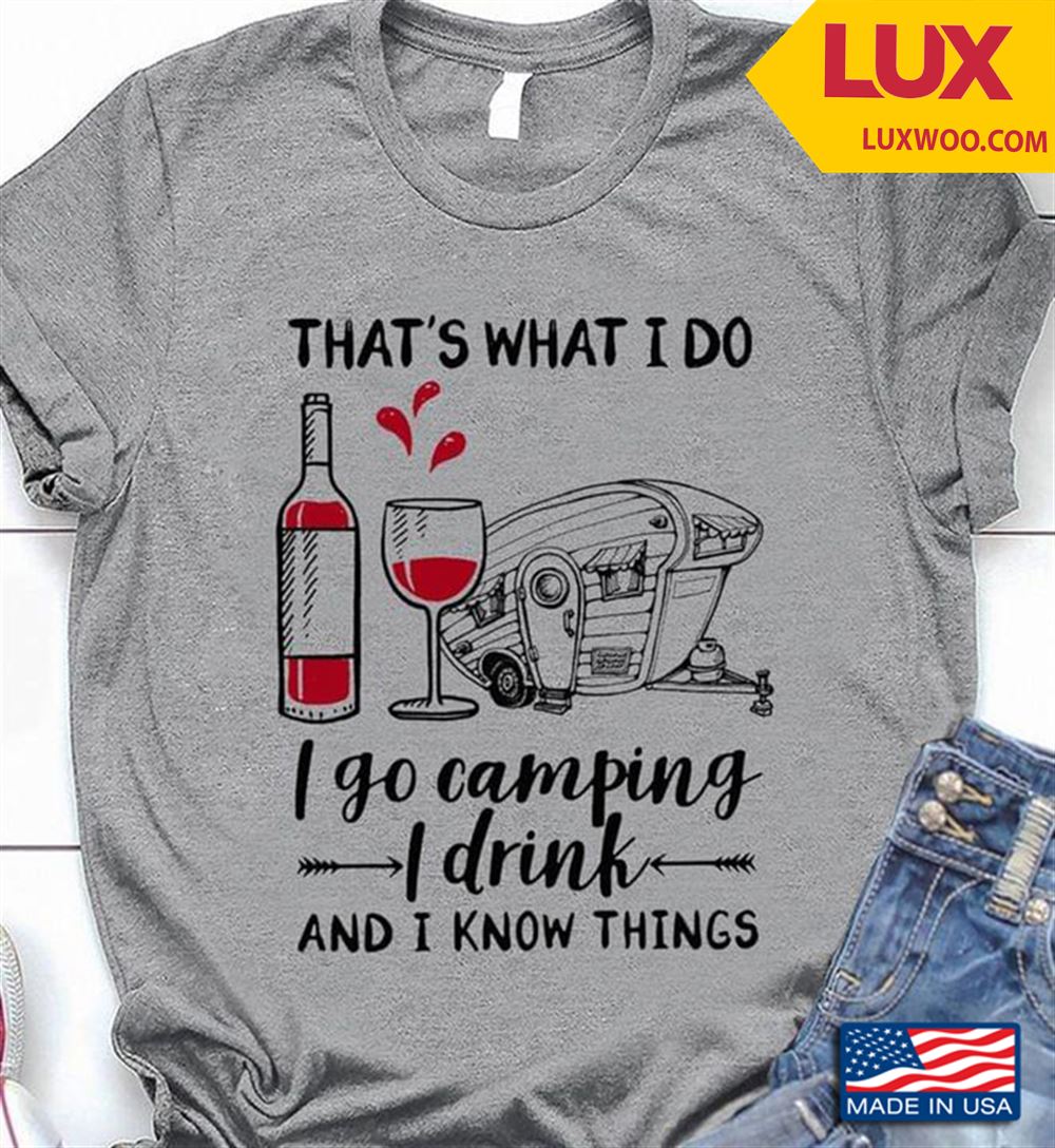 Thats What I Do I Go Camping I Drink And I Know Things Shirt Size Up To 5xl