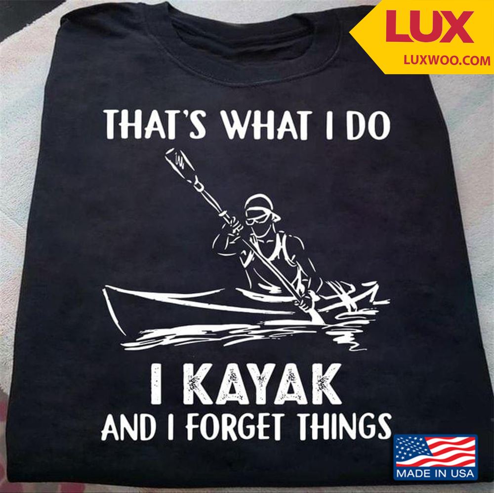 Thats What I Do I Kayak And I Forget Things Shirt Size Up To 5xl