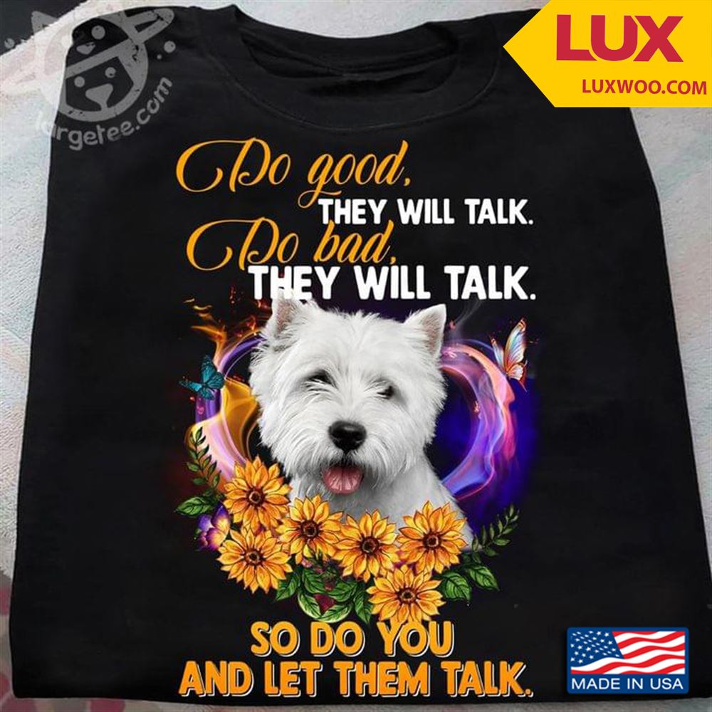 West Highland White Terrier Do Good They Will Talk Do Bad They Will Talk So Do You And Let Them Talk Shirt Size Up To 5xl
