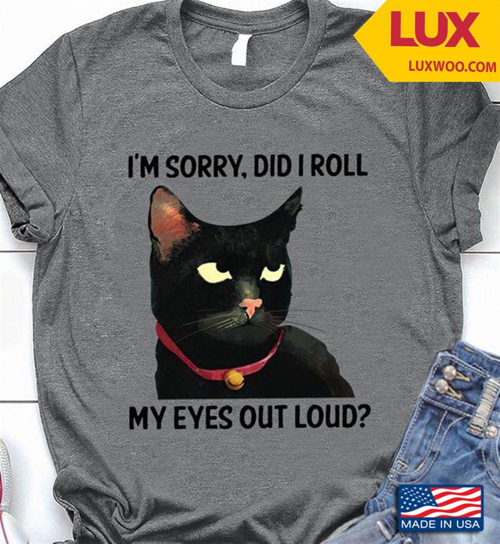 Black Cat Im Sorry Did I Roll My Eyes Out Loud Tshirt Size Up To 5xl