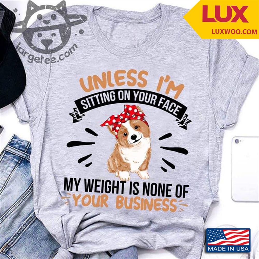 Corgi Unless Im Sitting On Your Face My Weight Is None Of Your Business Shirt Size Up To 5xl