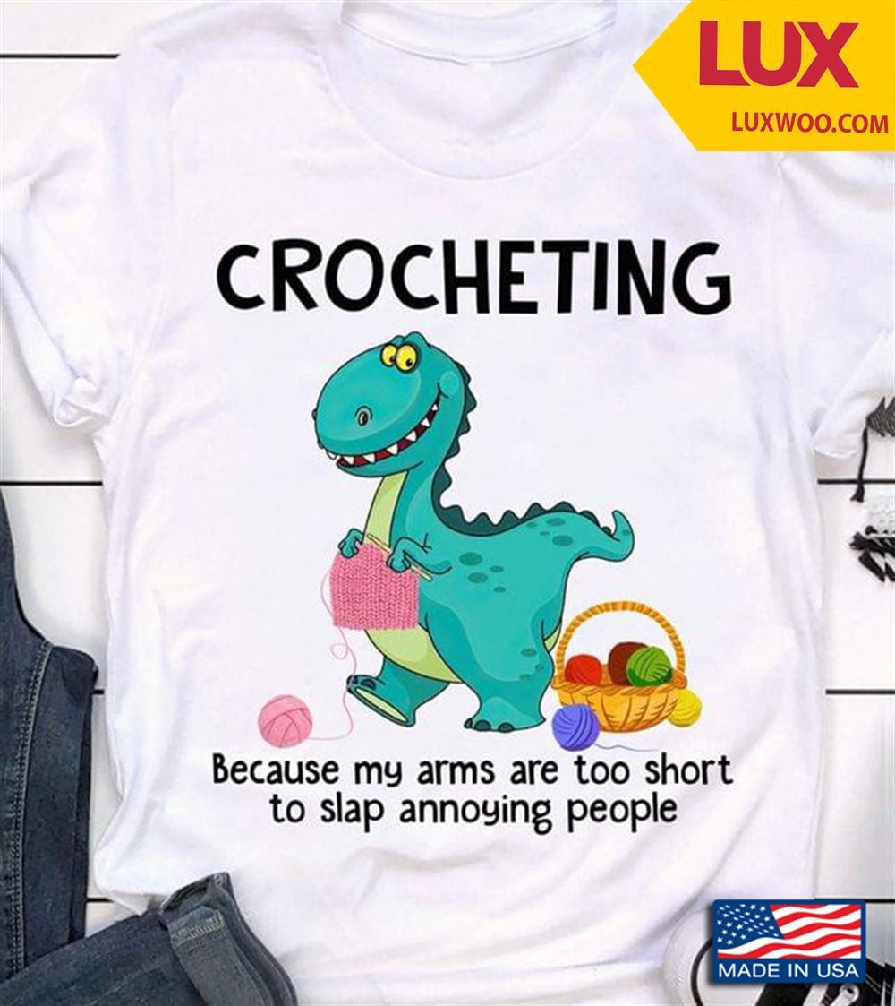 Dinosaur Crocheting Because My Arms Are Too Short To Slap Annoying People Shirt Size Up To 5xl
