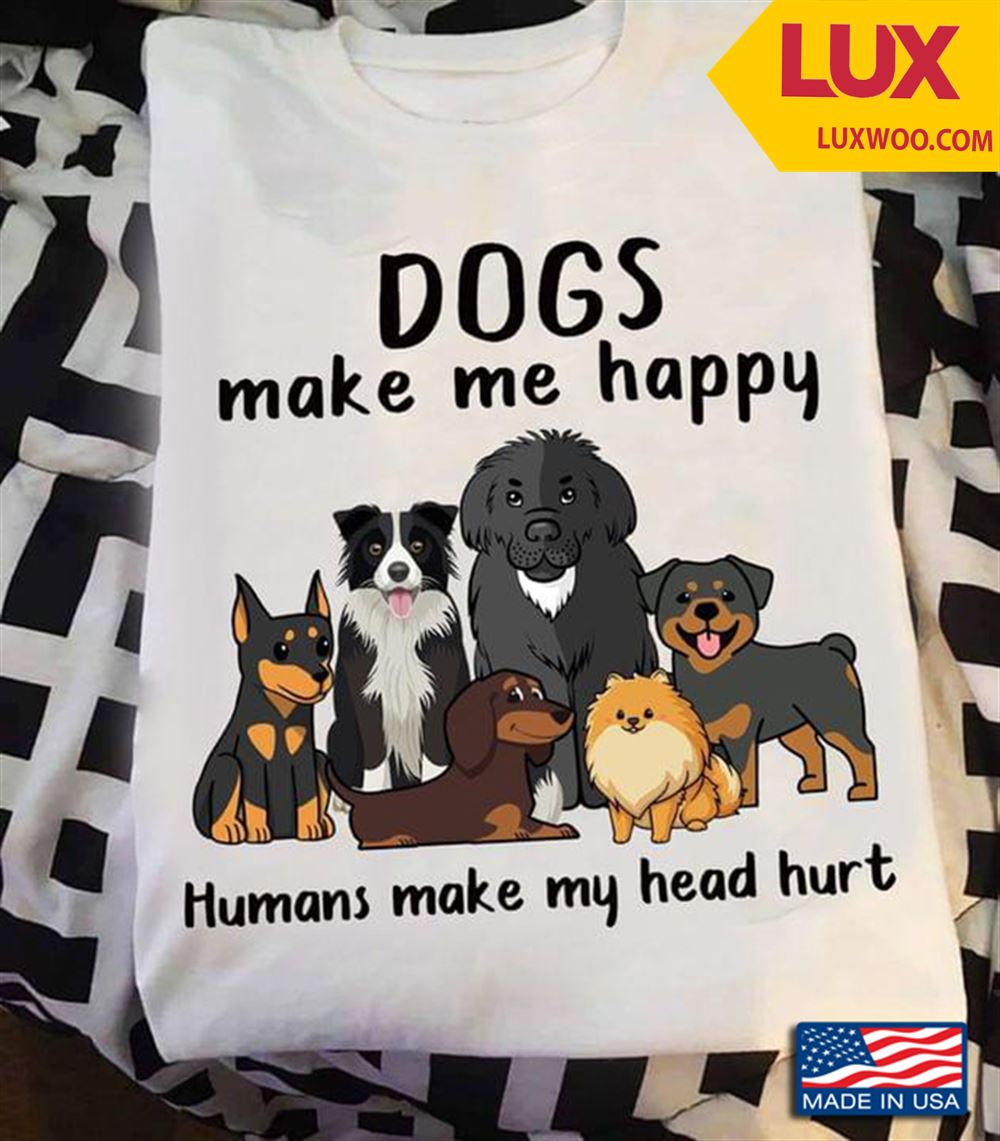 Dogs Make Me Happy Humans Make My Head Hurt Shirt Size Up To 5xl