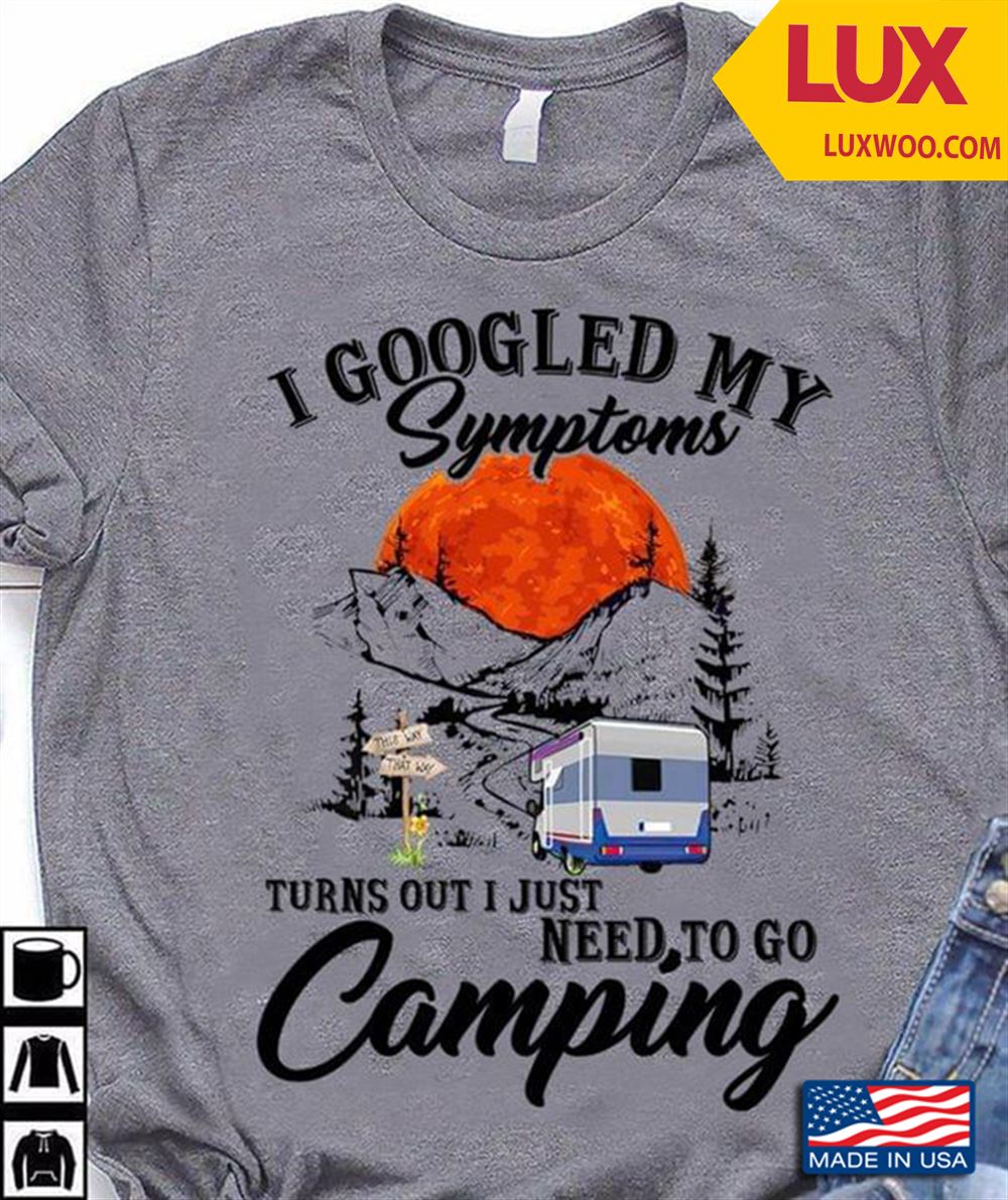 I Googled My Symptoms Turns Out I Just Need To Go Camping Tshirt Size Up To 5xl