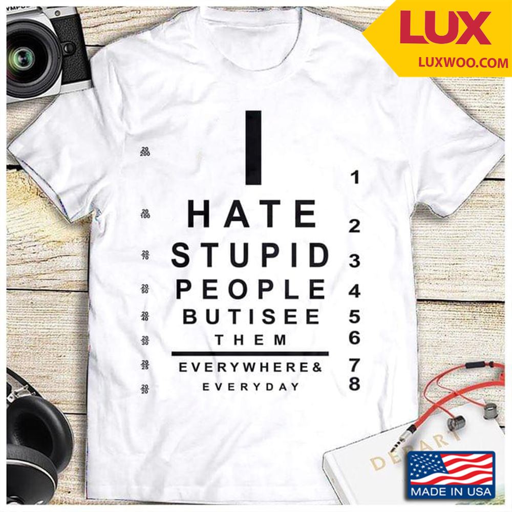 I Hate Stupid People But I See Them Everywhere And Everyday Tshirt Size Up To 5xl