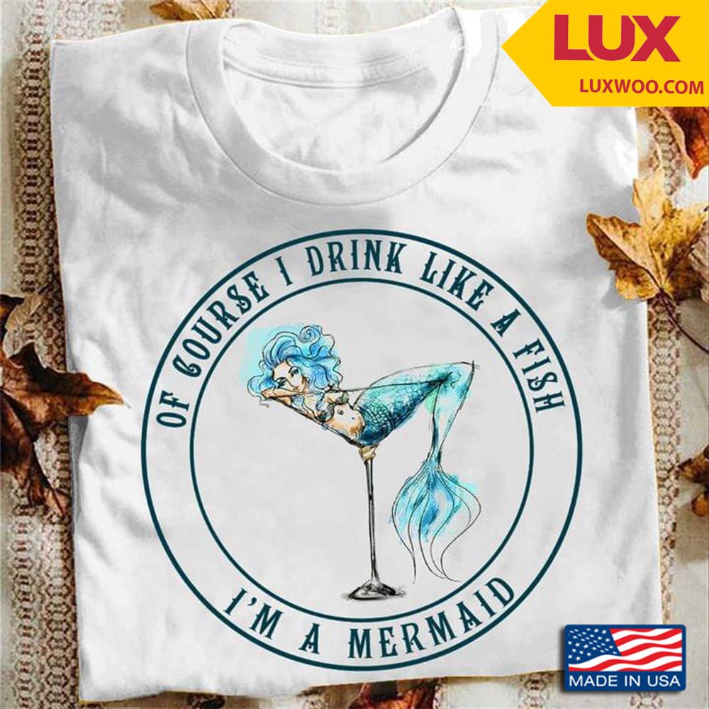 Of Course I Drink Like A Fish Im A Mermaid Shirt Size Up To 5xl