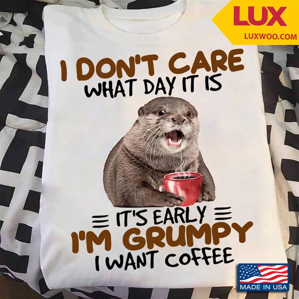 Otter I Dont Care What Day It Is Its Early Im Grumpy I Want Coffee Tshirt Size Up To 5xl