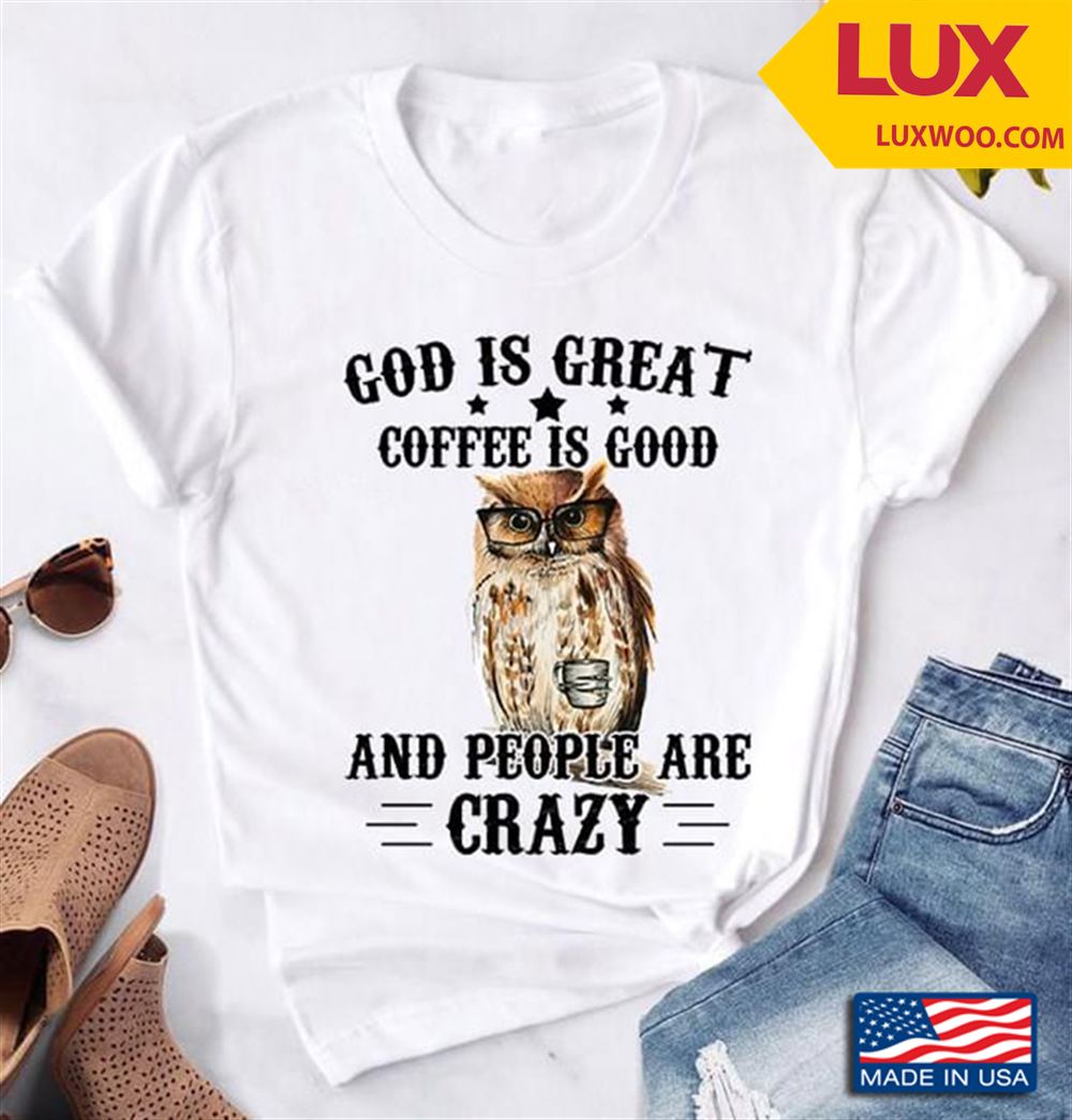 Owl God Is Great Coffee Is Good And People Are Crazy Tshirt Size Up To 5xl