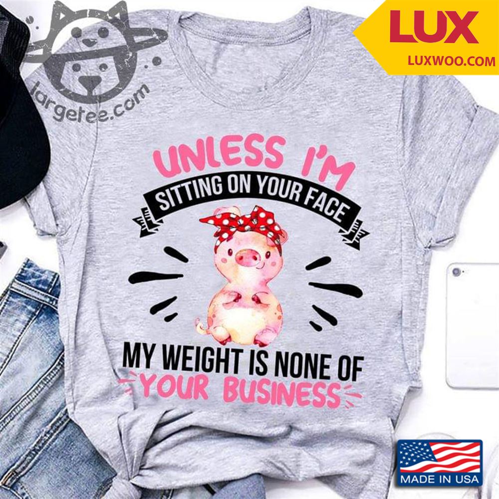 Pig Unless Im Sitting On Your Face My Weight Is None Of Your Business Tshirt Size Up To 5xl