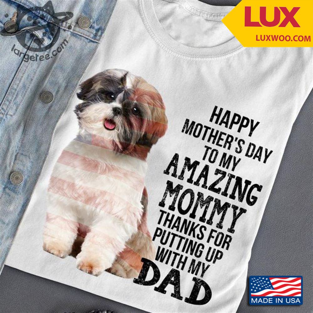 Shih Tzu Happy Mothers Day To My Amazing Mommy Thanks For Putting Up With My Dad Shirt Size Up To 5xl