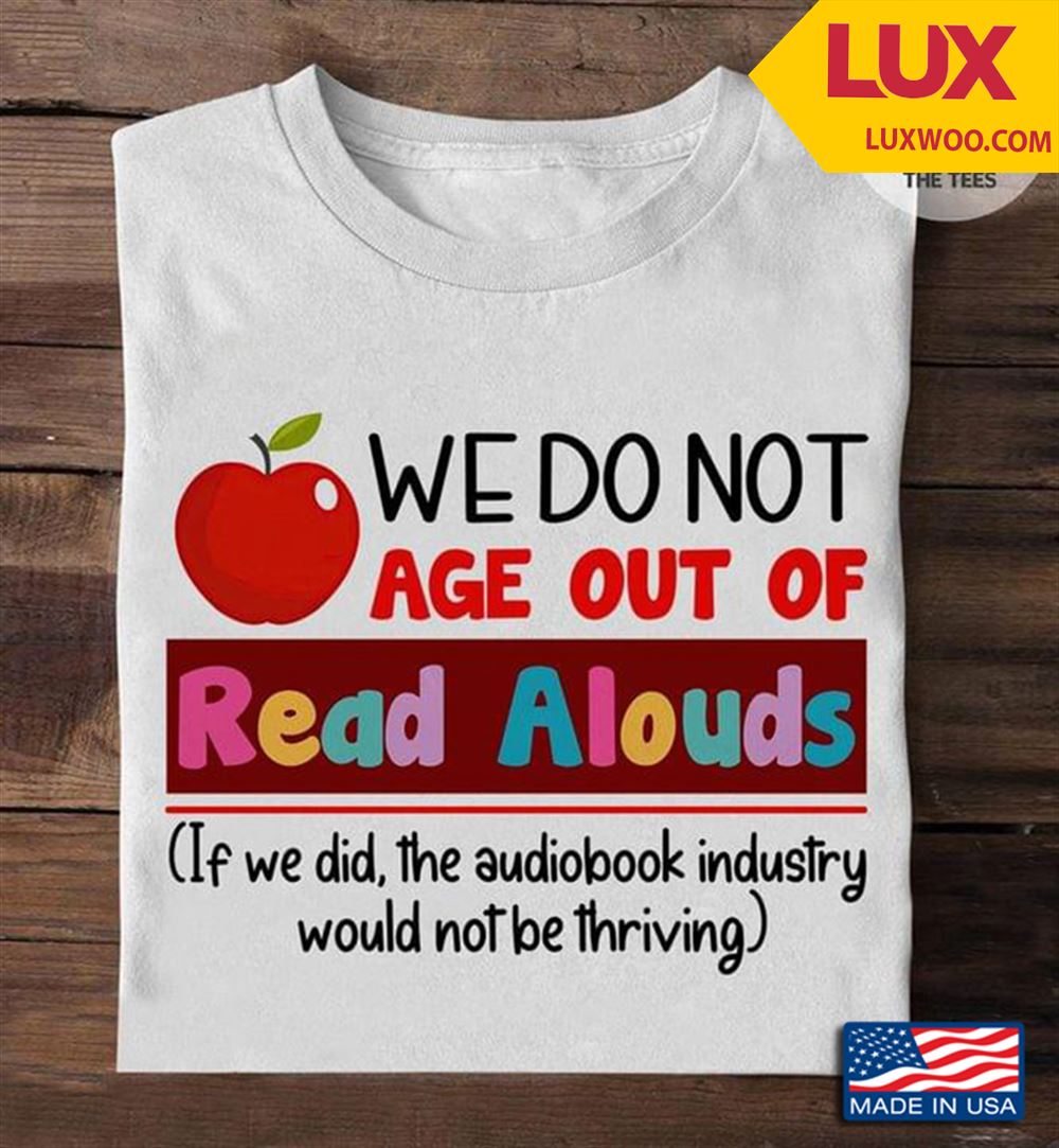 We Do Not Age Out Of Read Alouds If We Did The Audiobook Industry Would Not Be Thriving Shirt Size Up To 5xl