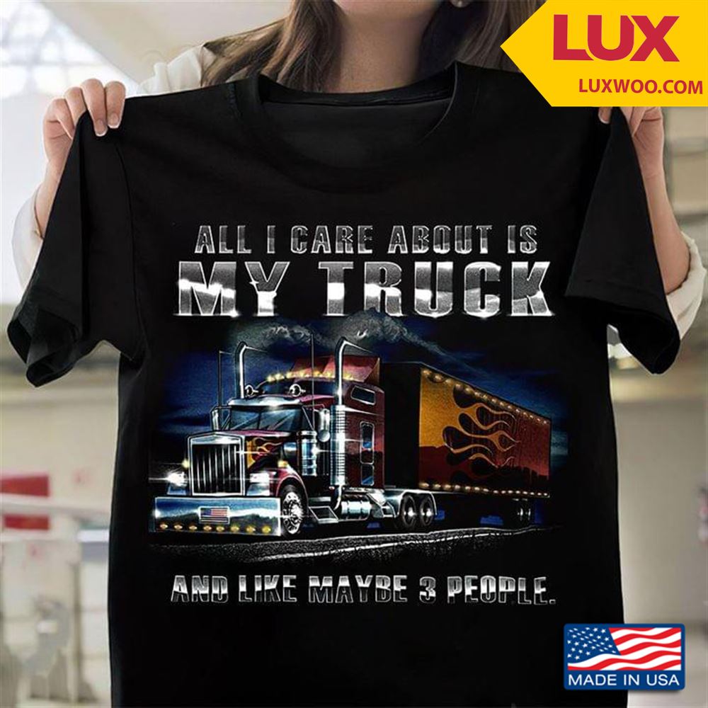 All I Care About Is My Truck And Like Maybe 3 People Tshirt Size Up To 5xl
