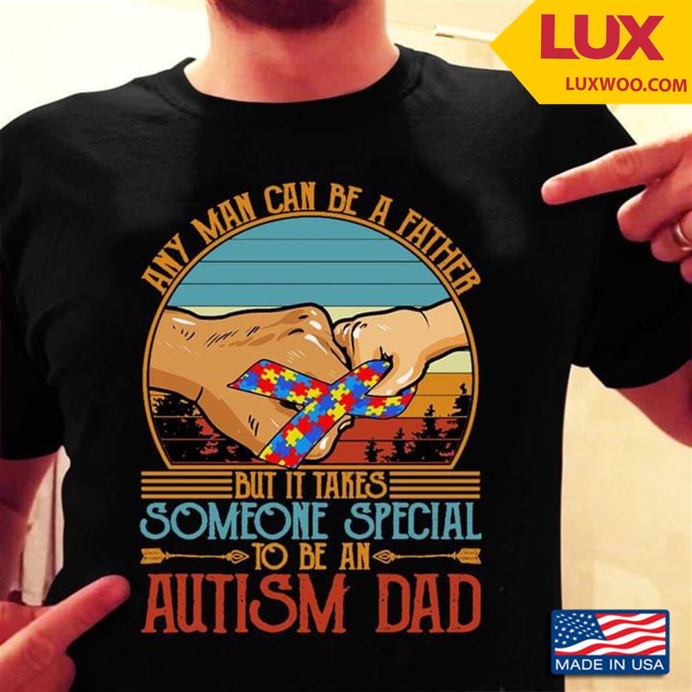 Any Man Can Be A Father But It Takes Someone Special To Be An Autism Dad Tshirt Size Up To 5xl