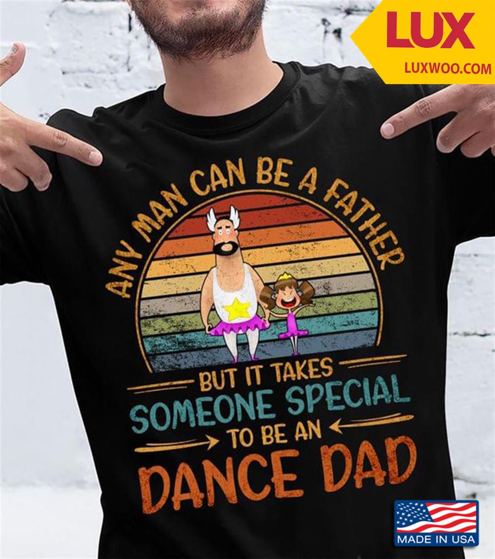 Ballet Any Man Can Be A Father But It Takes Someone Special To Be An Dance Dad Vintage Tshirt Size Up To 5xl