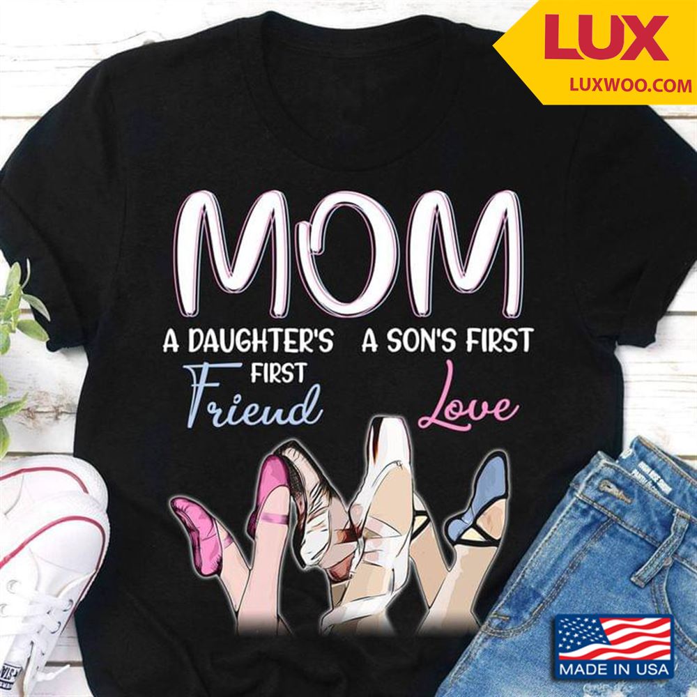 Ballet Mom A Daughters First Friend A Sons First Love Tshirt Size Up To 5xl