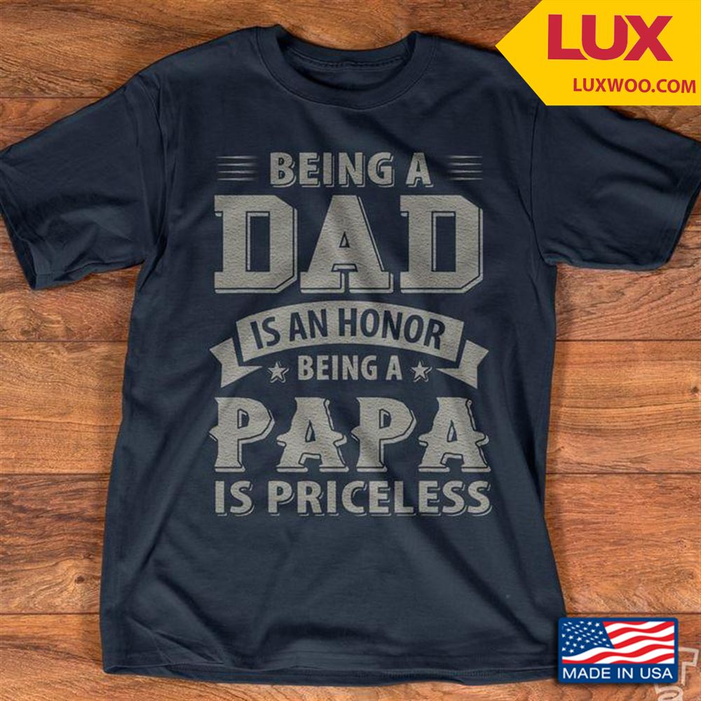 Being A Dad Is An Honor Being A Papa Is Priceless Shirt Size Up To 5xl