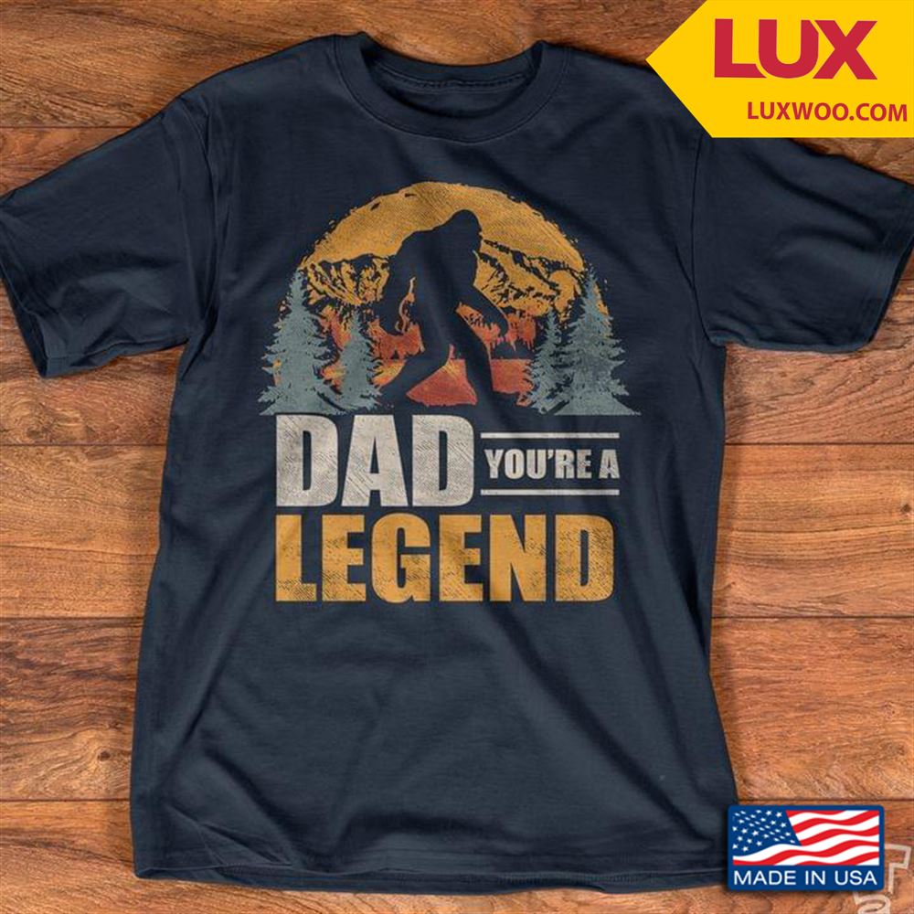 Bigfoot Dad Youre A Legend Tshirt Size Up To 5xl