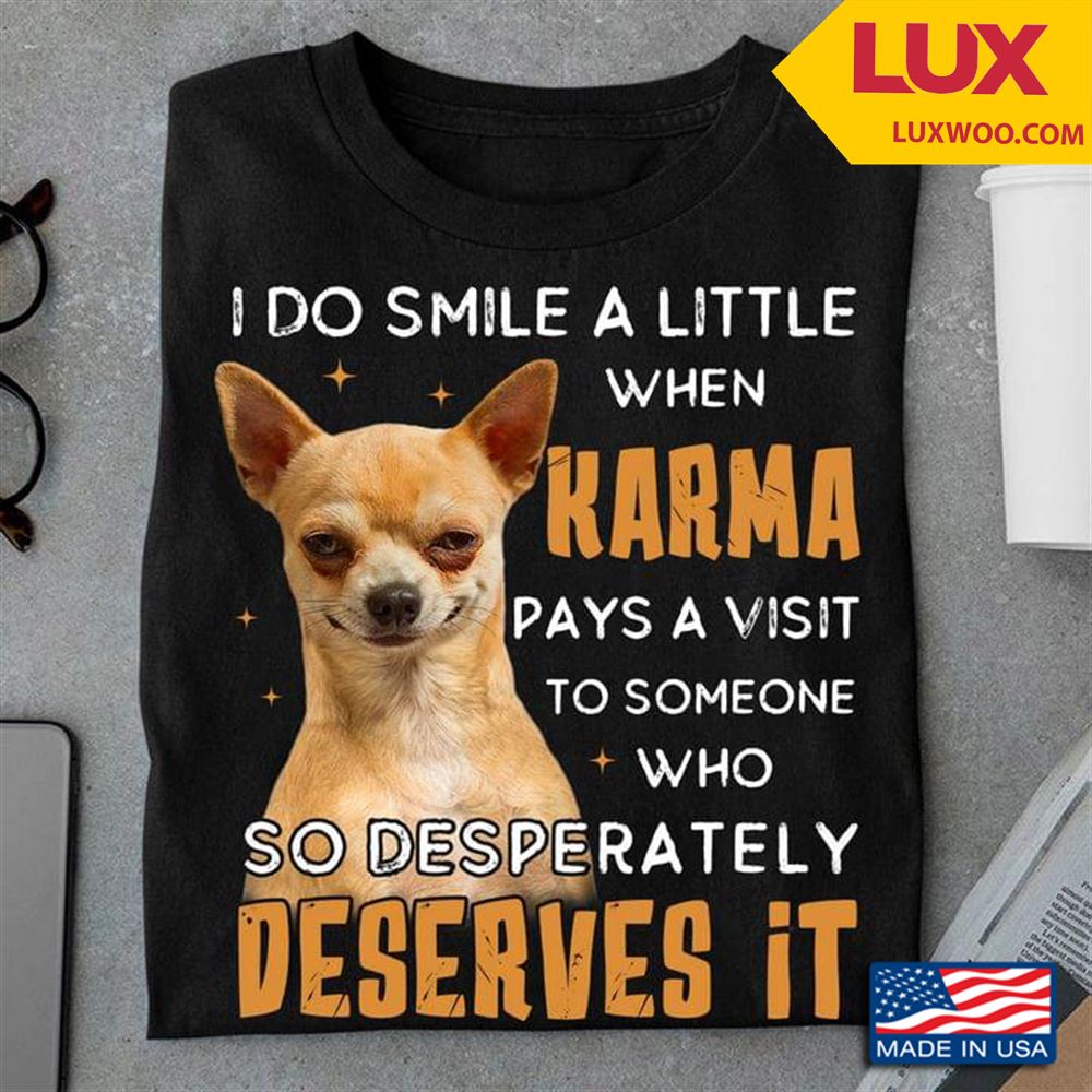 Chihuahua I Do Smile With Little When Karma Pays A Visit To Someone Who So Desperately Deserves It Shirt Size Up To 5xl