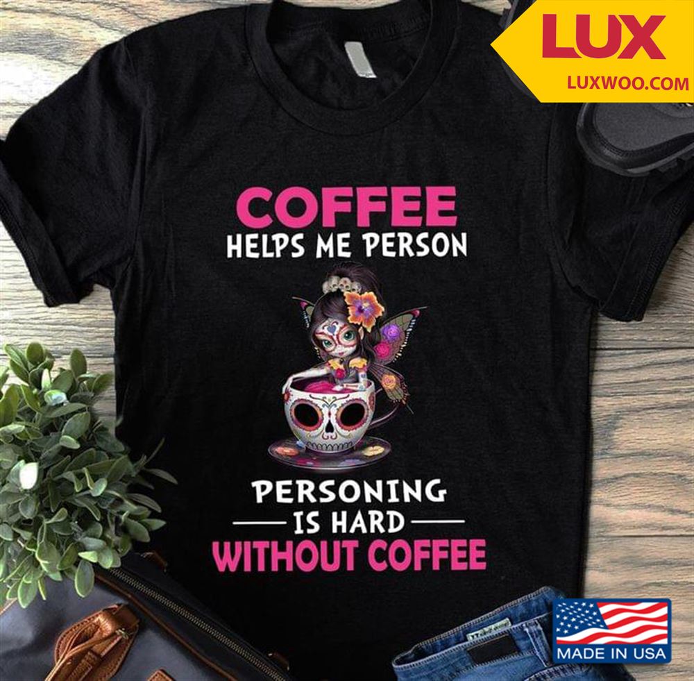 Coffee Helps Me Person Personing Is Hard Without Coffee Shirt Size Up To 5xl