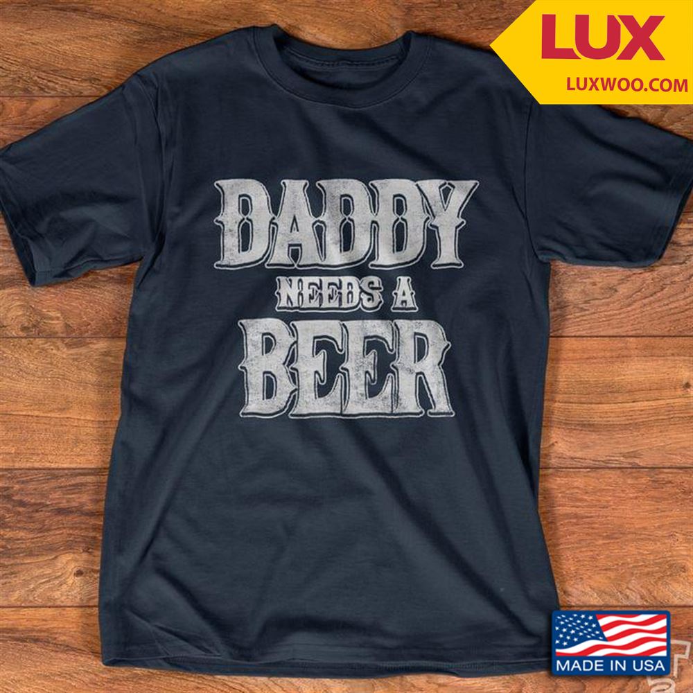 Daddy Needs A Beer Tshirt Size Up To 5xl