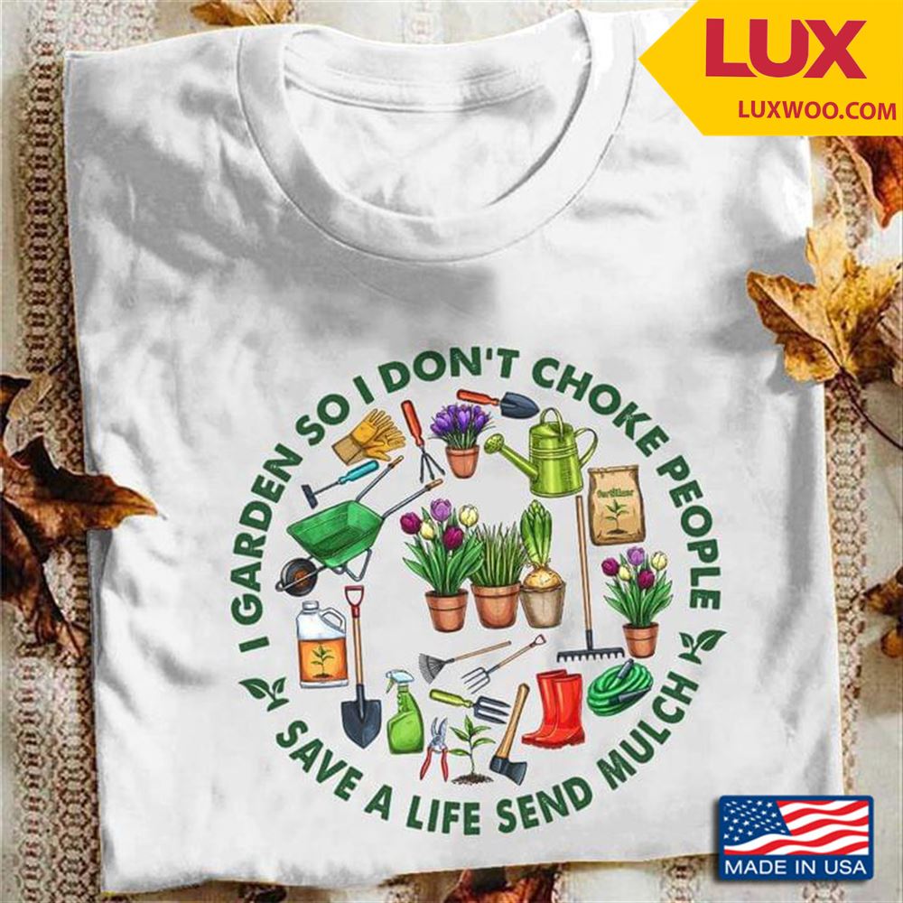 Gardening I Garden So I Dont Choke People Save A Life Send Mulch Tshirt Size Up To 5xl