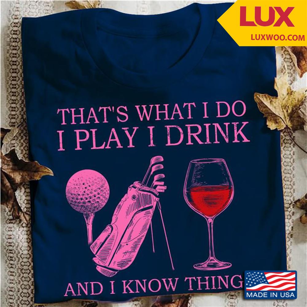 Golf And Wine Thats What I Do I Play I Drink And I Know Thing Shirt Size Up To 5xl