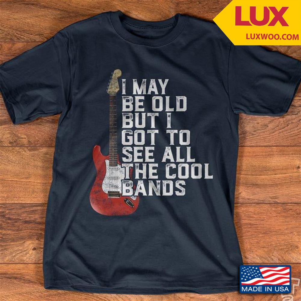 Guitar I May Be Old But I Got To See All The Cool Bands Tshirt Size Up To 5xl