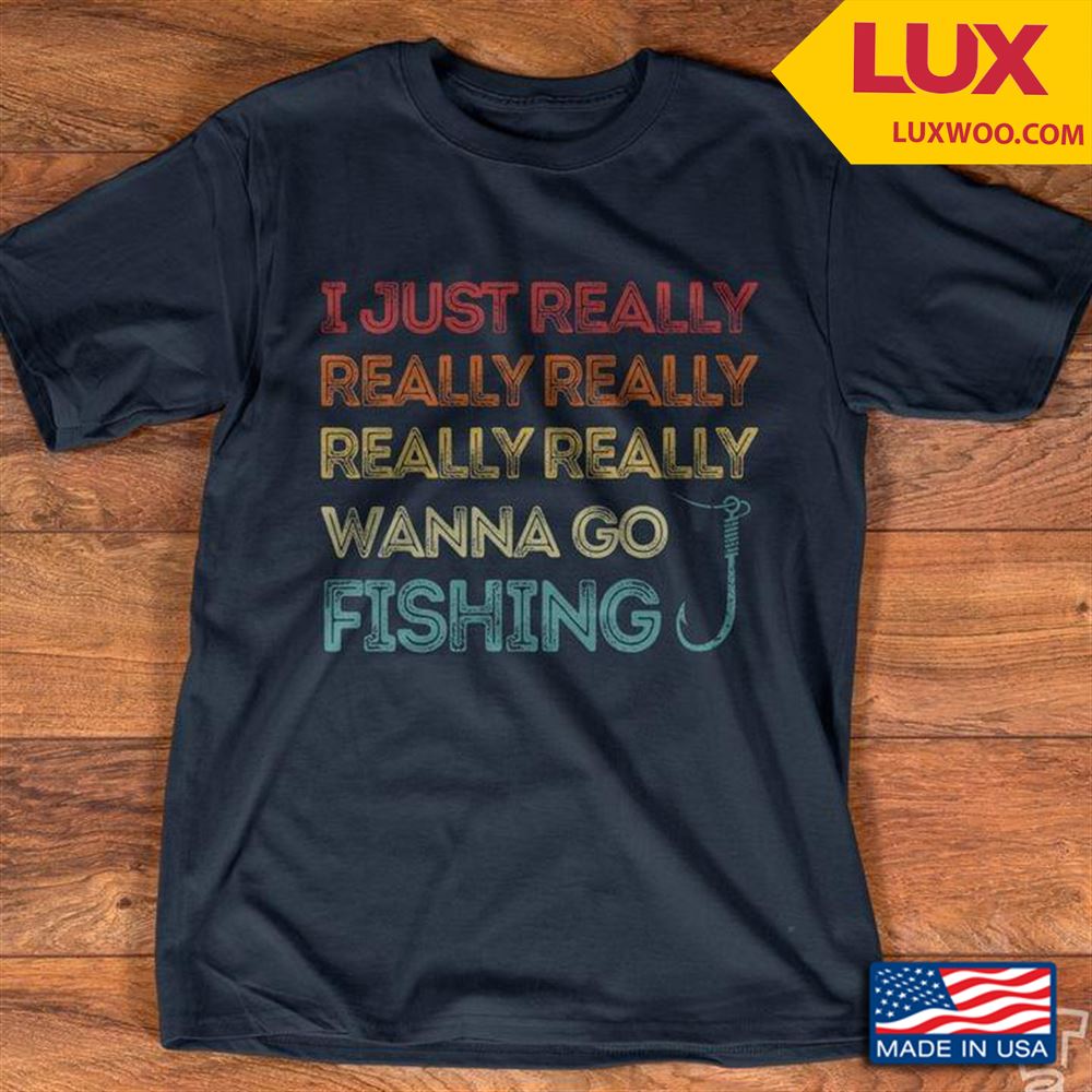 I Just Really Really Really Really Really Wanna Go Fishing Tshirt Size Up To 5xl