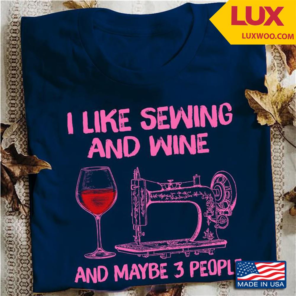 I Like Sewing And Wine And Maybe 3 People Shirt Size Up To 5xl