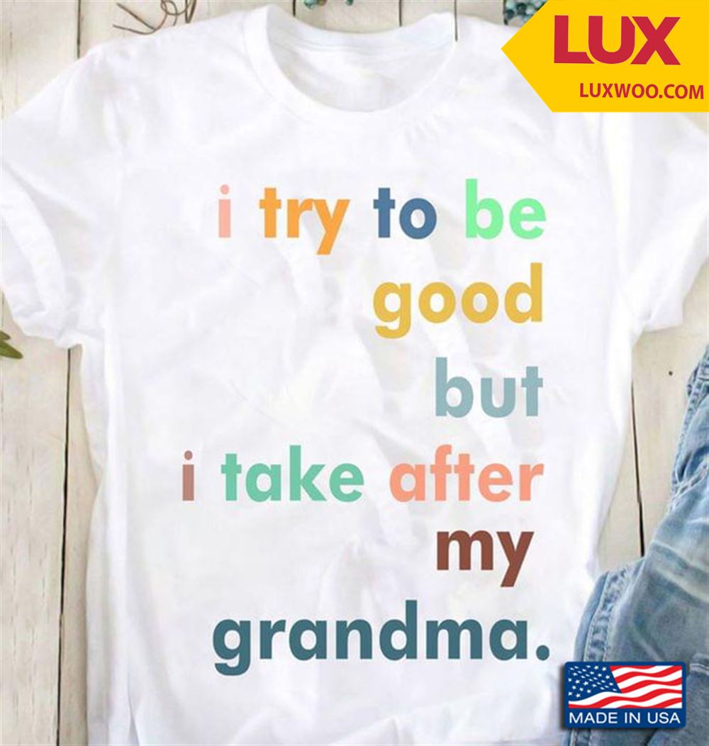 I Try To Be Good But I Take After My Grandma New Version Shirt Size Up To 5xl