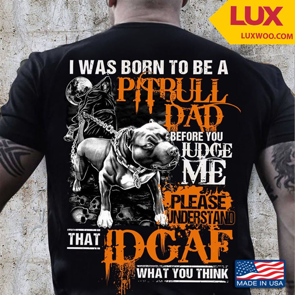 I Was Born To Be A Pitbull Dad Before You Judge Me Please Understand That Idgaf What You Think Shirt Size Up To 5xl