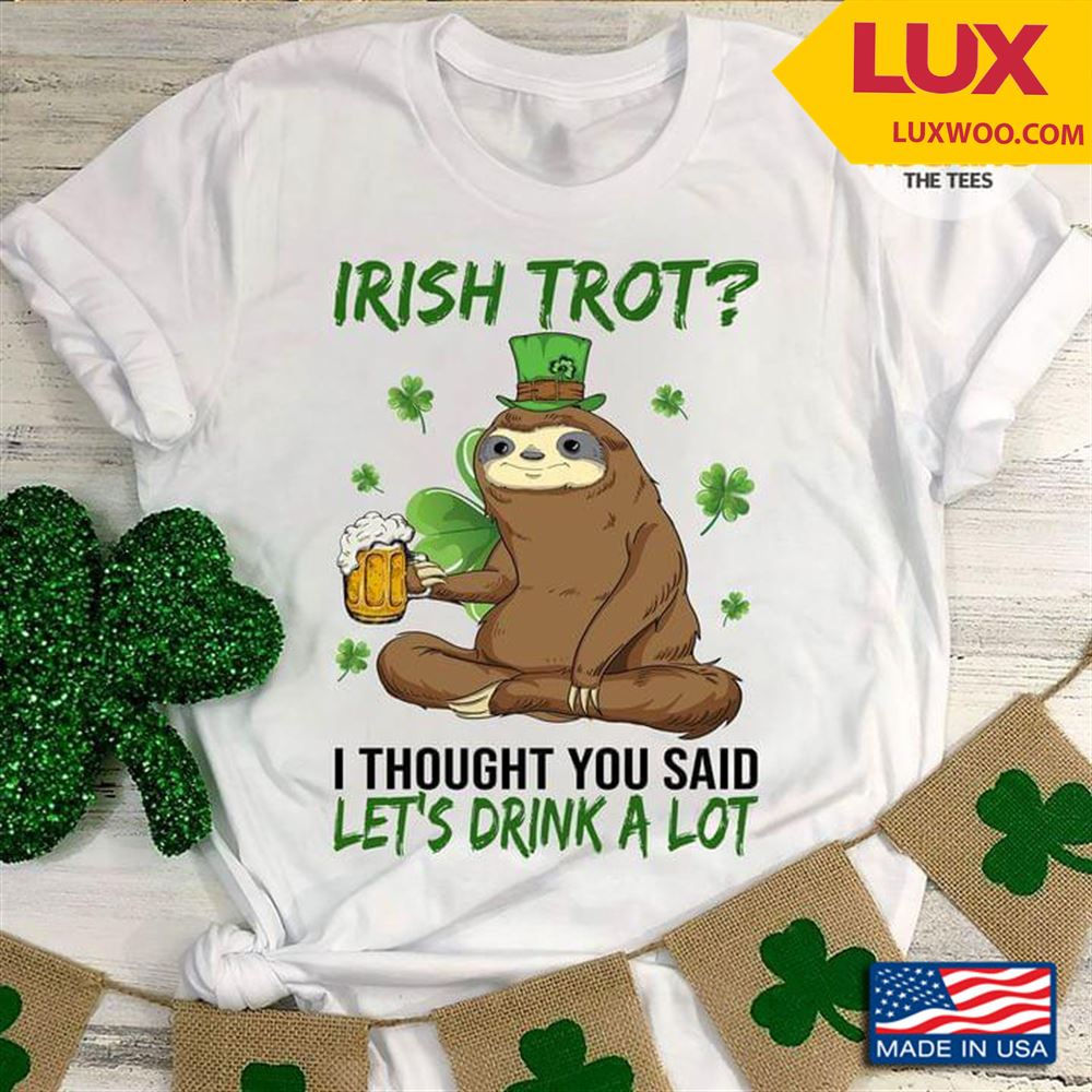 Irish Trot I Thought You Said Lets Drink A Lot Sloth Drinking Beer Shamrock St Patricks Dayv Tshirt Size Up To 5xl