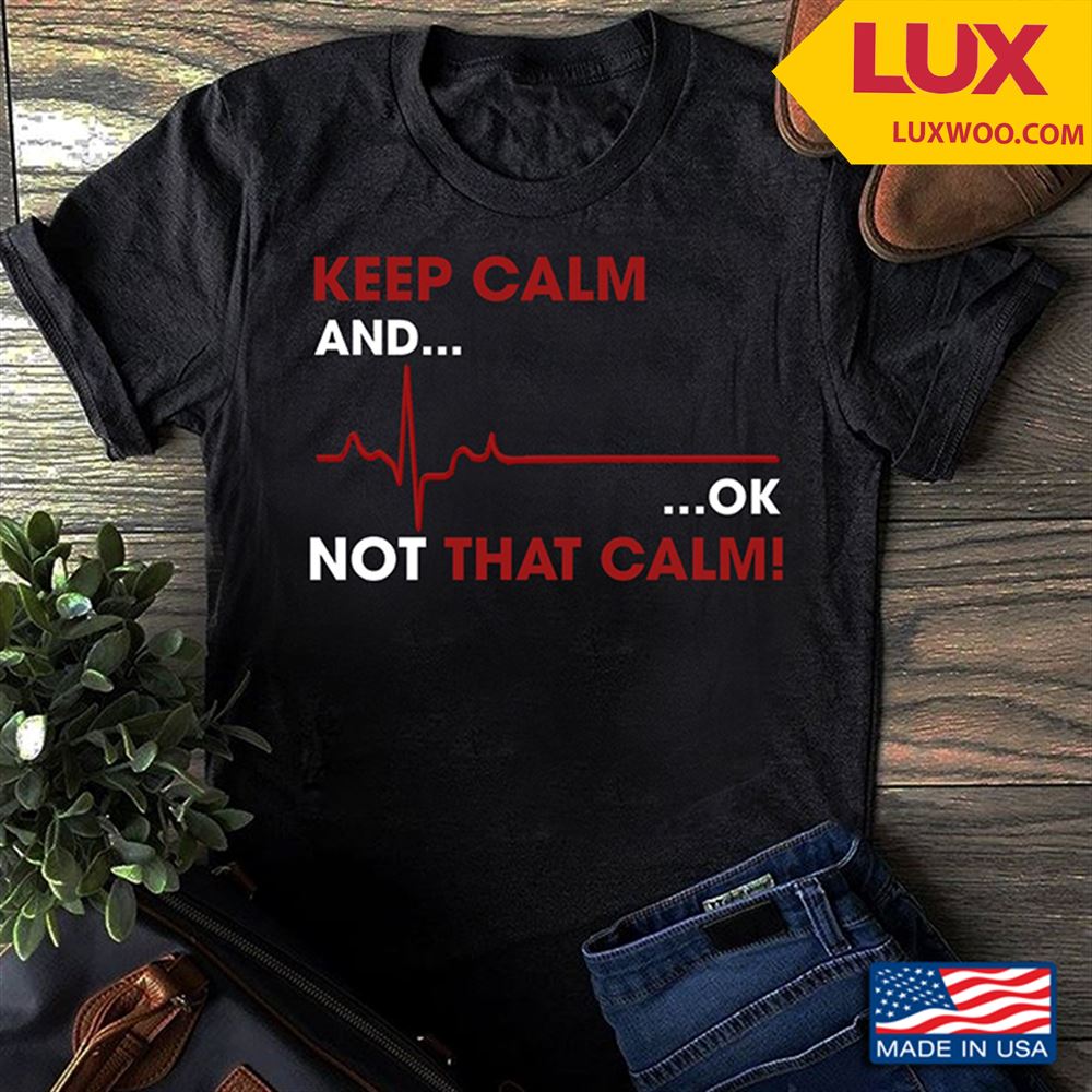 Keep Calm And Ok Not That Calm Shirt Size Up To 5xl