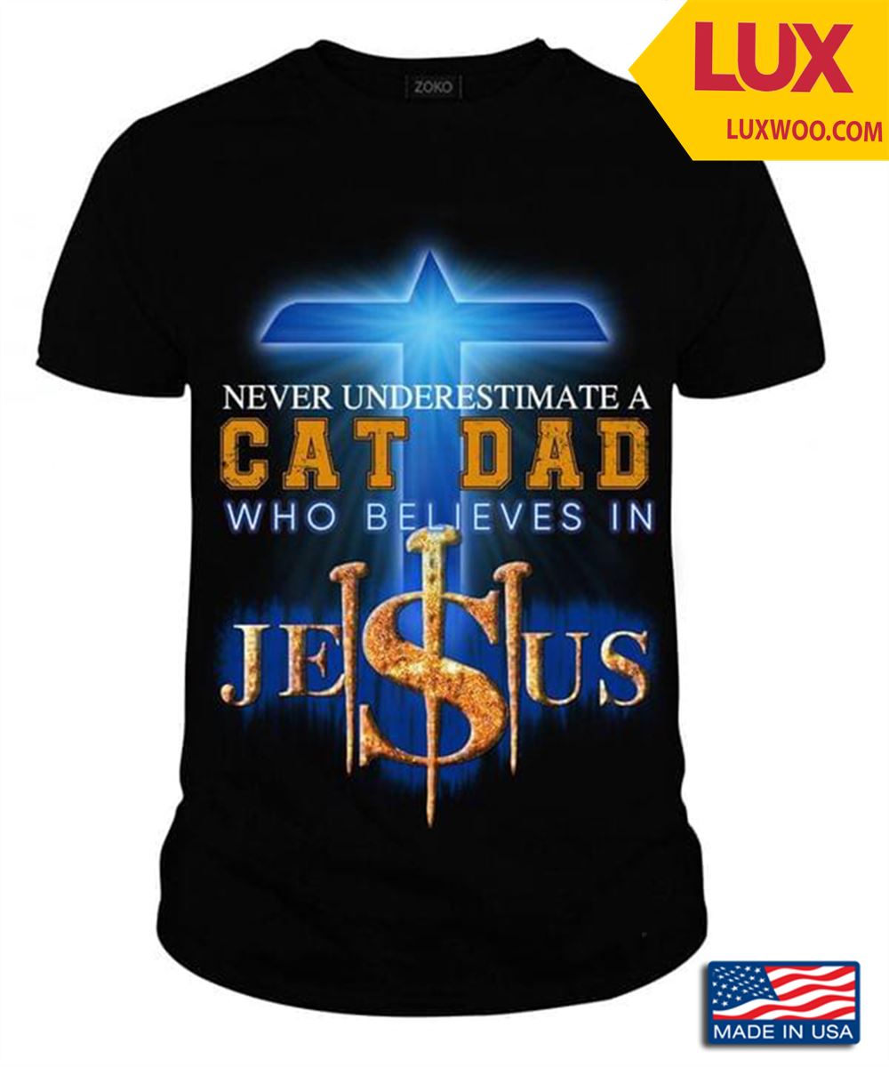Never Underestimate A Cat Dad Who Believes In Jesus Shirt Size Up To 5xl