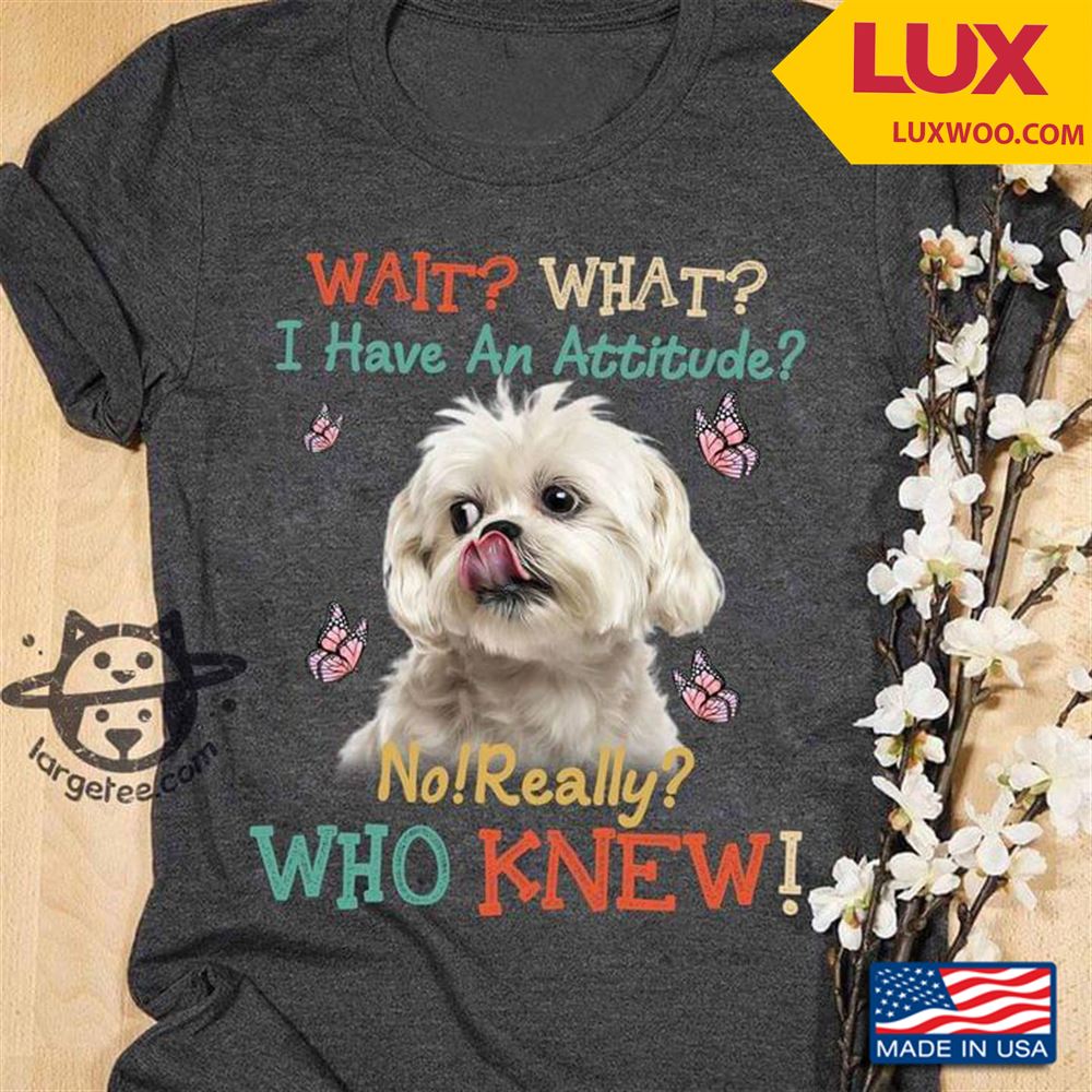 Shih Tzu Wait What I Have An Attitude No Really Who Knew Tshirt Size Up To 5xl