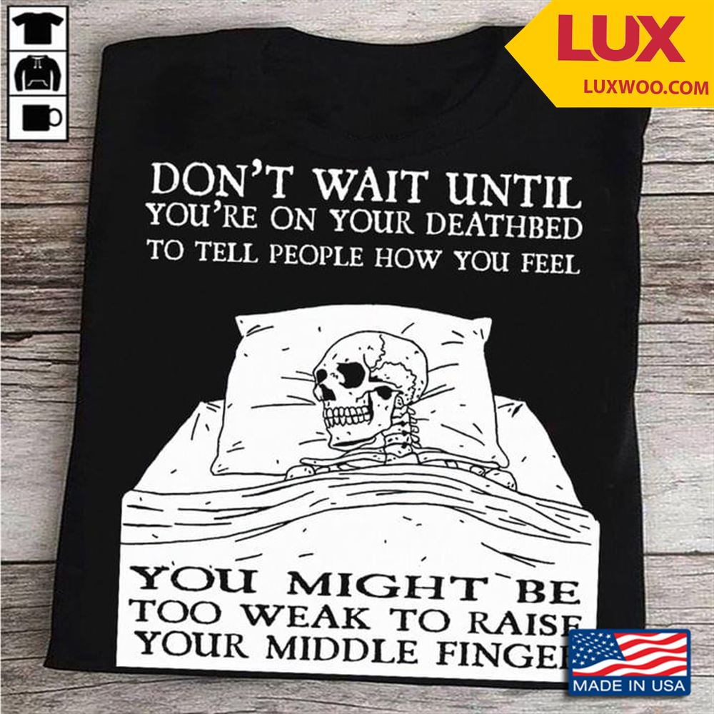 Skull Dont Wait Until Youre On Your Deathbed To Tell People How You Feel You Might Be Too Weak Shirt Size Up To 5xl