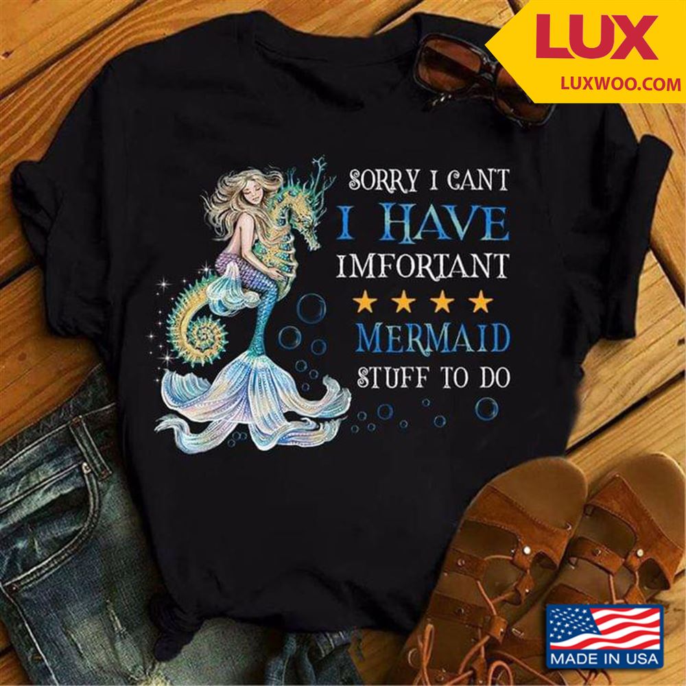 Sorry I Cant I Have Imfortant Mermaid Stuff To Do Shirt Size Up To 5xl