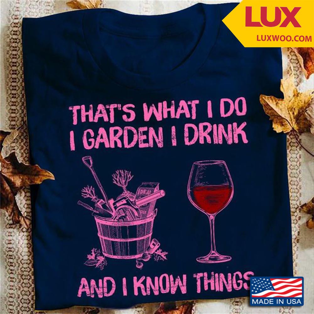 Thats What I Do I Garden I Drink And I Know Things Tshirt Size Up To 5xl
