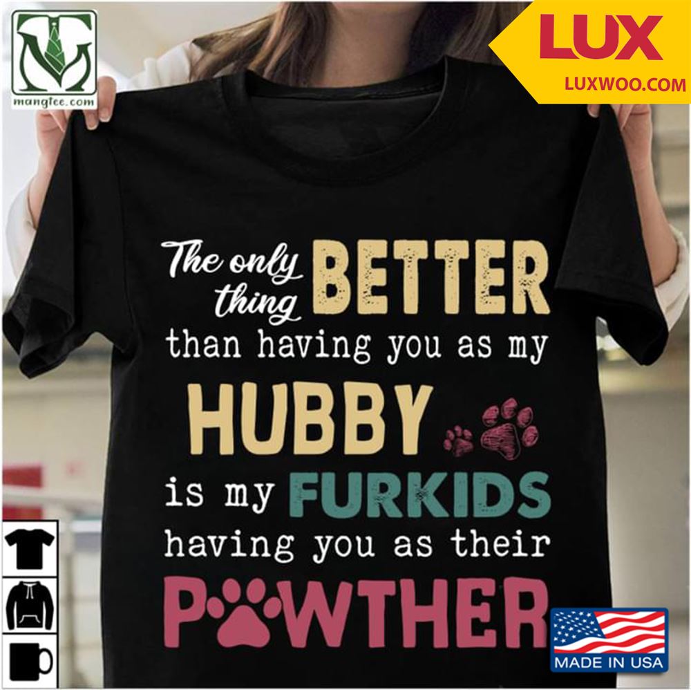 The Only Thing Better Than Having You As My Hubby Is My Furkids Having You As Their Pawther Shirt Size Up To 5xl