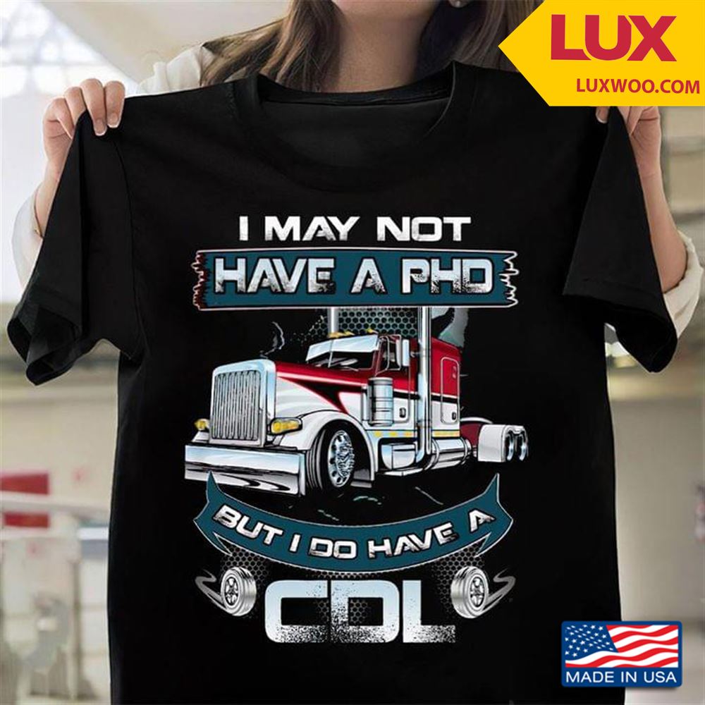 Trucker I May Not Have A Phd But I Do Have A Cdl Tshirt Size Up To 5xl