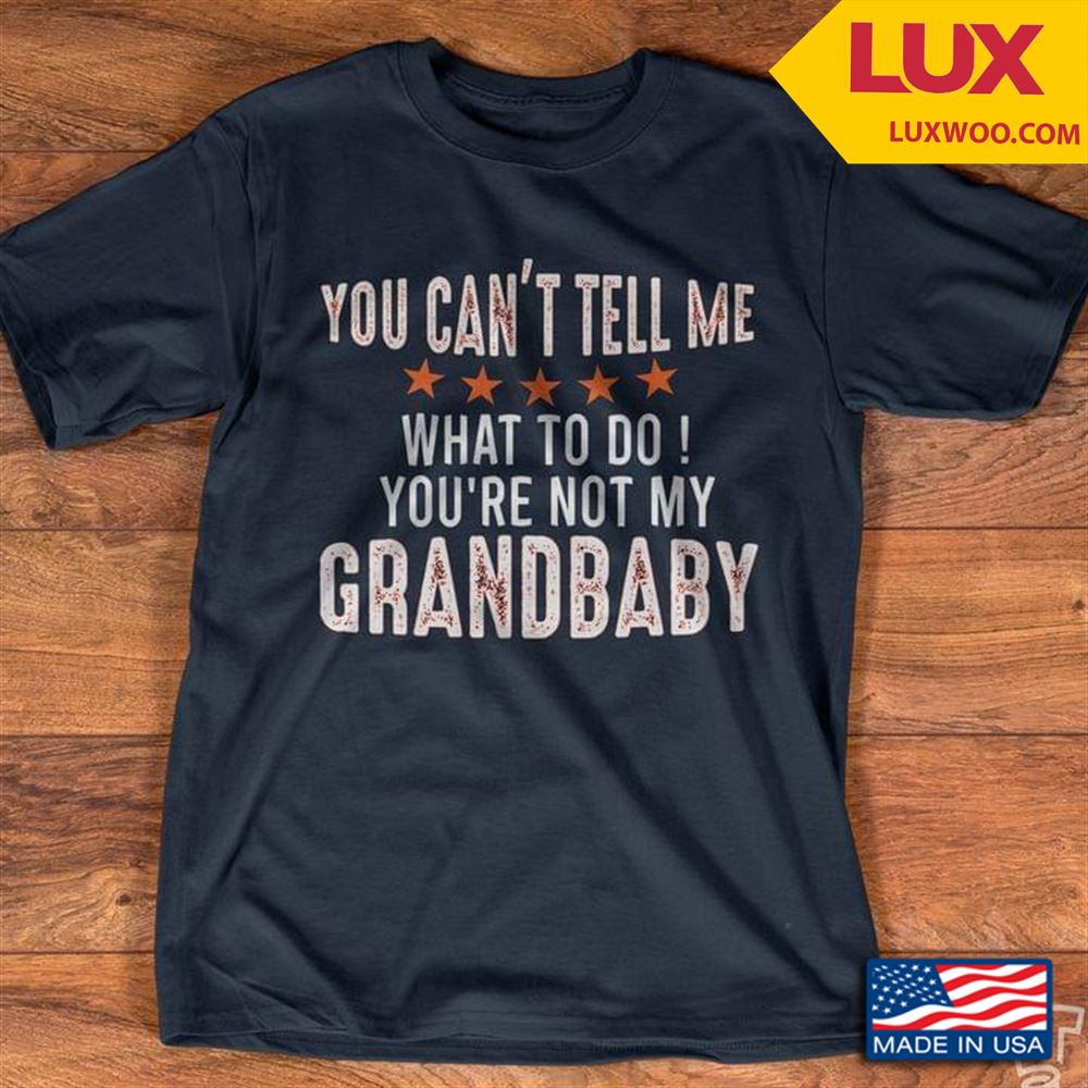 You Cant Tell Me What To Do Youre Not My Grandbaby Shirt Size Up To 5xl