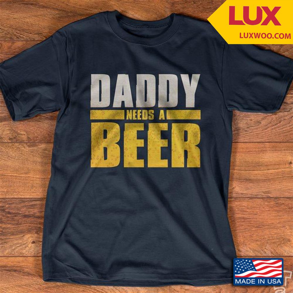 Daddy Needs A Beer Shirt Size Up To 5xl