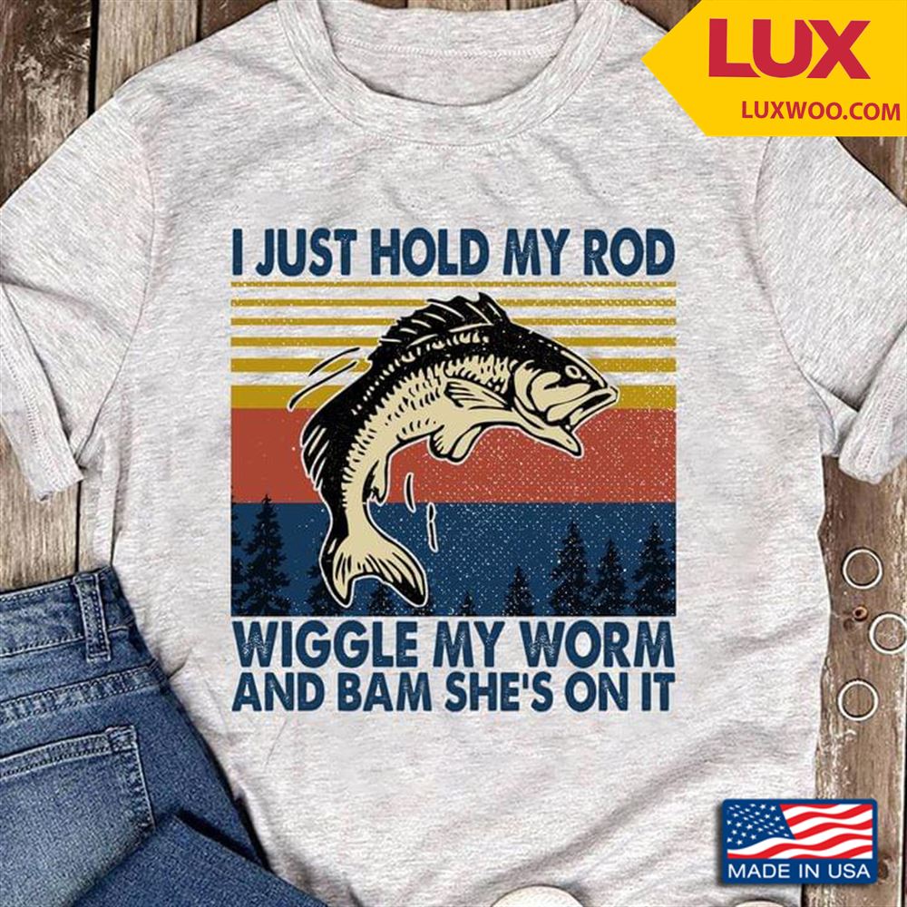 Fishing I Just Hold My Rod Wiggle My Worm And Bam Shes On It Vintage Tshirt Size Up To 5xl