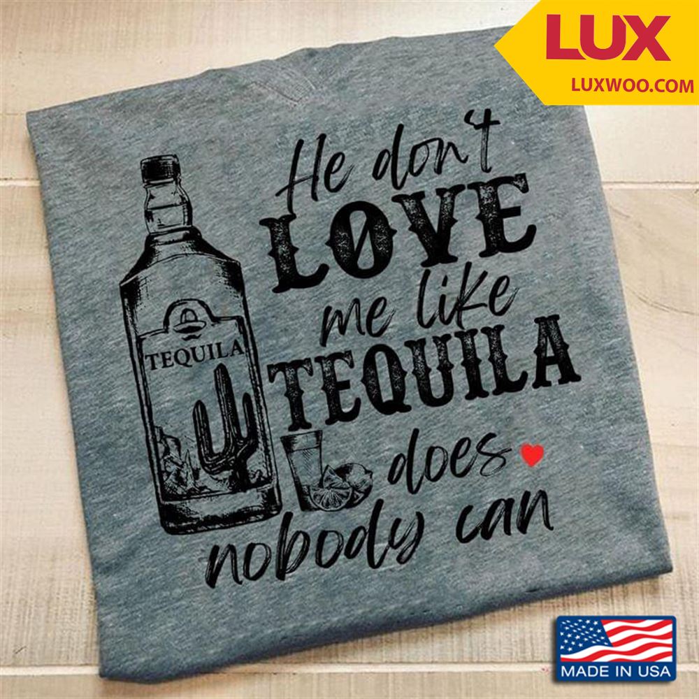 He Dont Love Me Like Tequila Does Nobody Can Shirt Size Up To 5xl