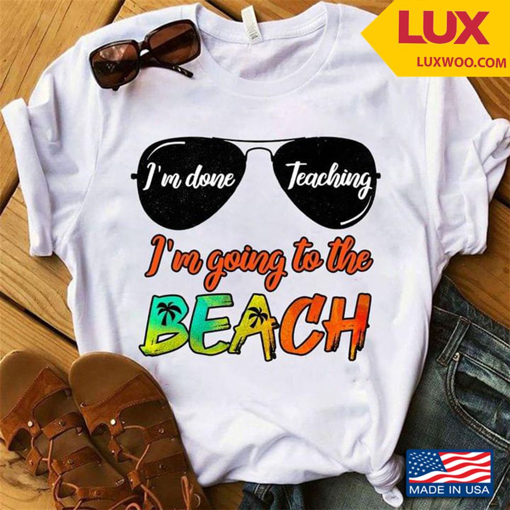 Im Done Teaching Im Going To The Beach Tshirt Size Up To 5xl