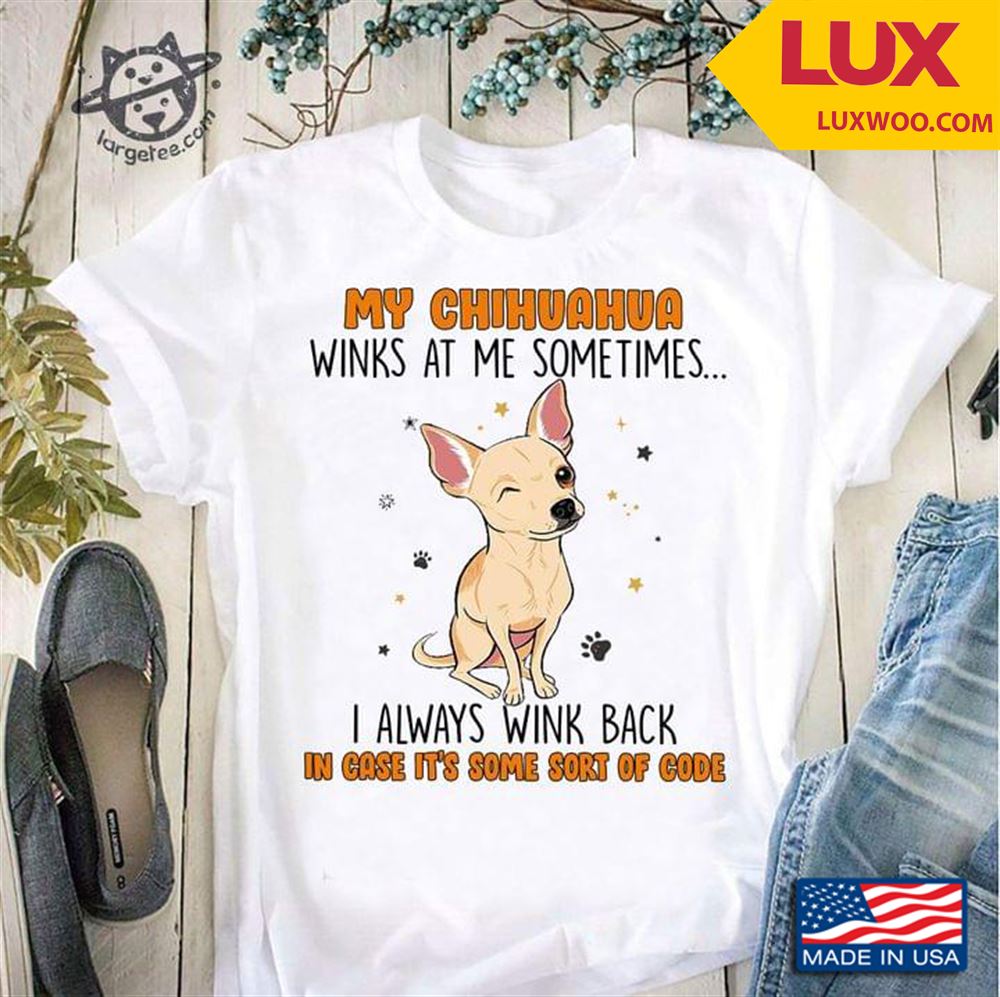 My Chihuahua Winks At Me Sometimes I Always Wink Back In Case Its Some Sort Of Code Shirt Size Up To 5xl